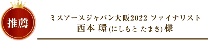 推薦者：ミスアースジャパン大阪2022 ファイナリスト西本 環(にしもと たまき)様